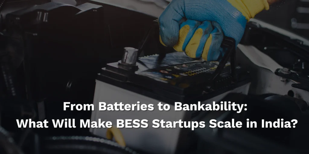 From Batteries to Bankability: What Will Make BESS Startups Scale in India?